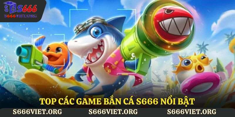 Top các game bắn cá S666 nổi bật 